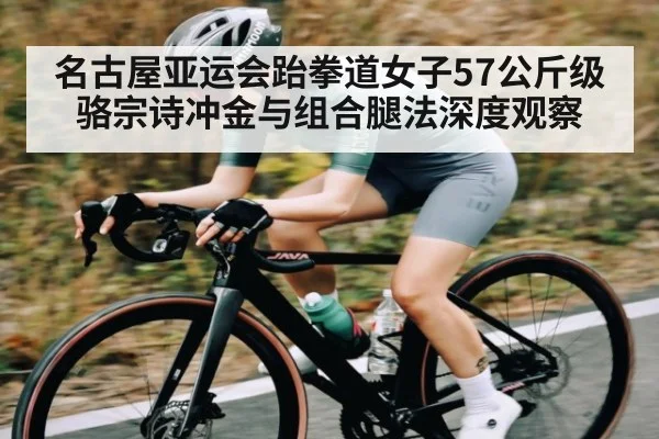 名古屋亚运会跆拳道女子57公斤级骆宗诗冲金与组合腿法深度观察
