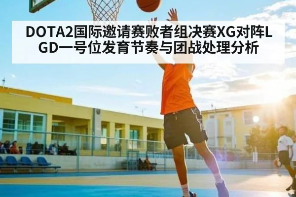 DOTA2国际邀请赛败者组决赛XG对阵LGD一号位发育节奏与团战处理分析