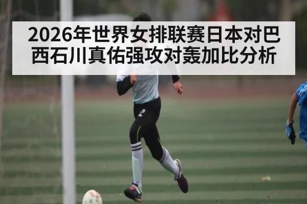 2026年世界女排联赛日本对巴西石川真佑强攻对轰加比分析