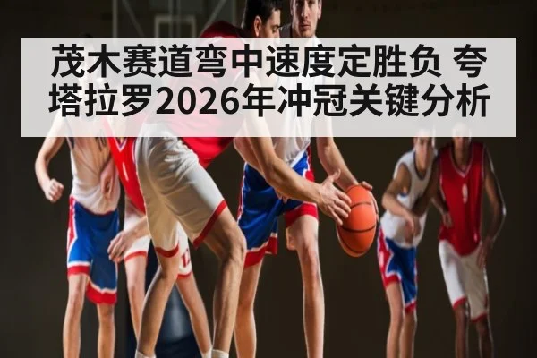茂木赛道弯中速度定胜负 夸塔拉罗2026年冲冠关键分析
