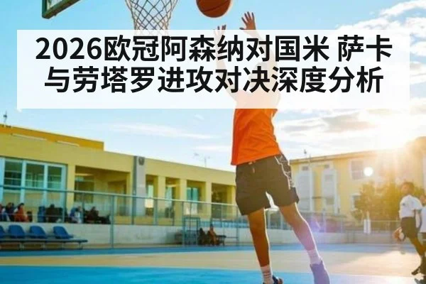 2026欧冠阿森纳对国米 萨卡与劳塔罗进攻对决深度分析