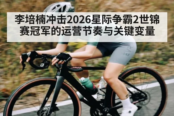 李培楠冲击2026星际争霸2世锦赛冠军的运营节奏与关键变量