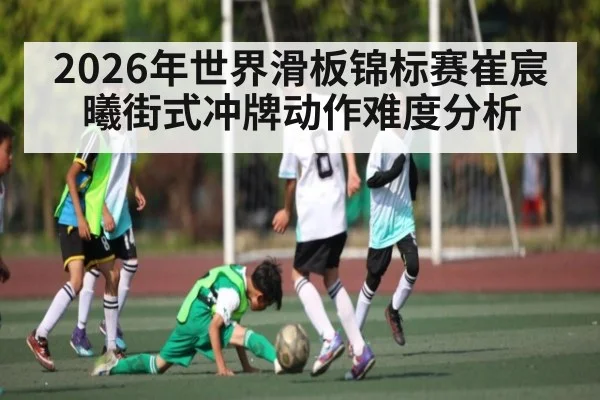 2026年世界滑板锦标赛崔宸曦街式冲牌动作难度分析