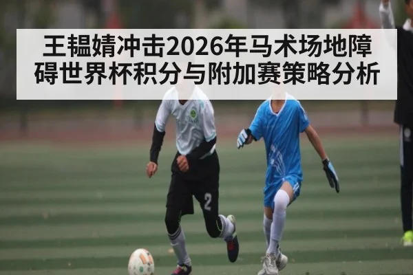 王韫婧冲击2026年马术场地障碍世界杯积分与附加赛策略分析