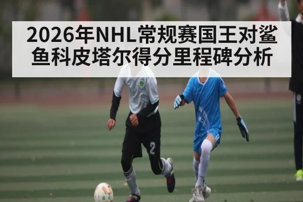 2026年NHL常规赛国王对鲨鱼科皮塔尔得分里程碑分析