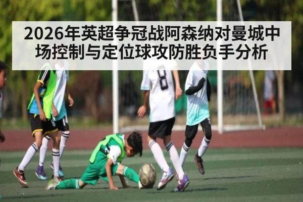 2026年英超争冠战阿森纳对曼城中场控制与定位球攻防胜负手分析
