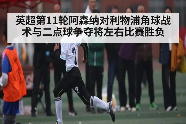 英超第11轮阿森纳对利物浦角球战术与二点球争夺将左右比赛胜负