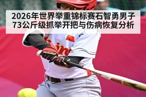 2026年世界举重锦标赛石智勇男子73公斤级抓举开把与伤病恢复分析
